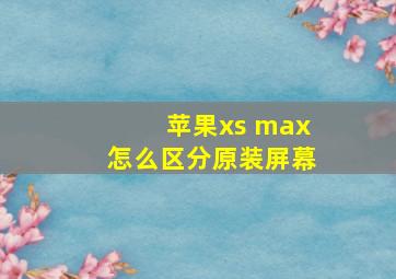 苹果xs max怎么区分原装屏幕